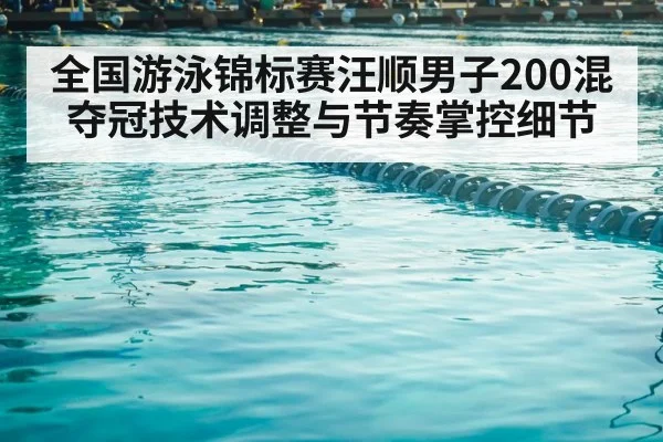 全国游泳锦标赛汪顺男子200混夺冠技术调整与节奏掌控细节(KAIYUN SPORTS)