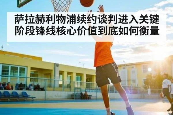 萨拉赫利物浦续约谈判进入关键阶段锋线核心价值到底如何衡量（KAIYUN SPORTS）
