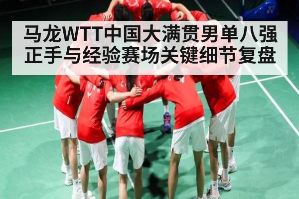 马龙WTT中国大满贯男单八强正手与经验赛场关键细节复盘（KAIYUN SPORTS）