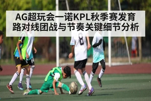 AG超玩会一诺KPL秋季赛发育路对线团战与节奏关键细节分析（KAIYUN SPORTS）