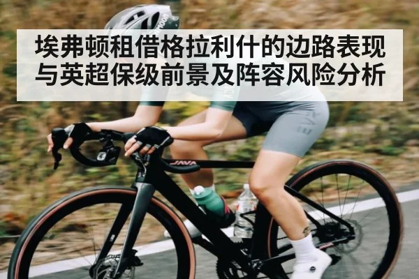 埃弗顿租借格拉利什的边路表现与英超保级前景及阵容风险分析