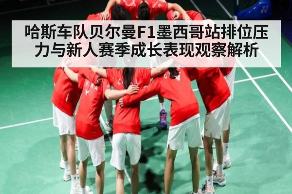 哈斯车队贝尔曼F1墨西哥站排位压力与新人赛季成长表现观察解析 | KAIYUN SPORTS